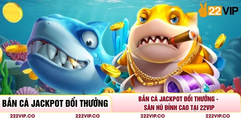 Bắn Cá Jackpot Đổi Thưởng - Săn Hũ Đỉnh Cao Tại 22VIP